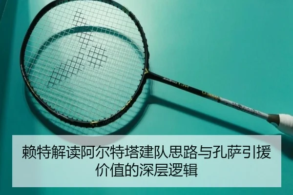 赖特解读阿尔特塔建队思路与孔萨引援价值的深层逻辑